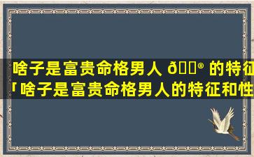 啥子是富贵命格男人 💮 的特征「啥子是富贵命格男人的特征和性格」